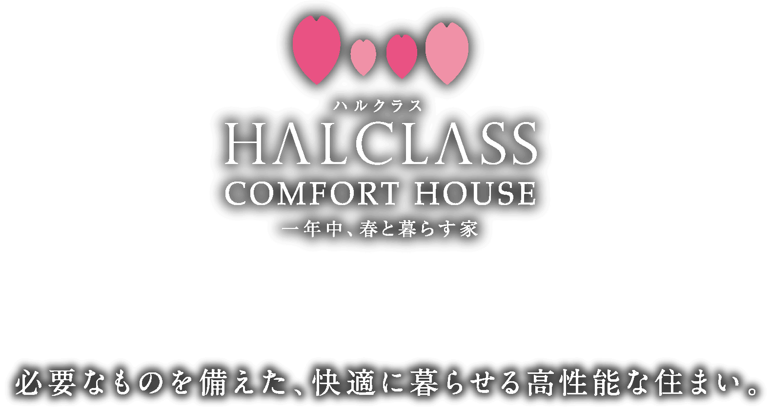 ハルクラスHALCLASSCOMFORT HOUSE一年中、春と暮らす家必要なものを備えた、快適に暮らせる高性能な住まい。必要なものを備えた、快適に暮らせる高性能な住まい。