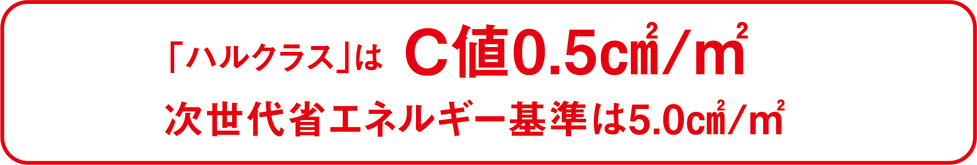 ｢ハルクラス｣は C値0.5㎠/㎡ 次世代省エネルギー基準は5.0㎠/㎡